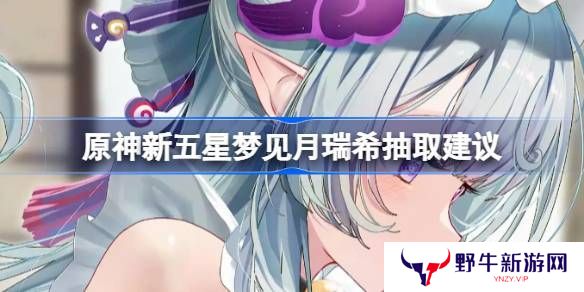 原神新五星梦见月瑞希是否值得抽取 新五星梦见月瑞希怎么样[多图]