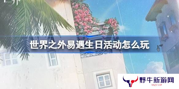 世界之外易遇生日活动 易遇生日怎么玩[多图]