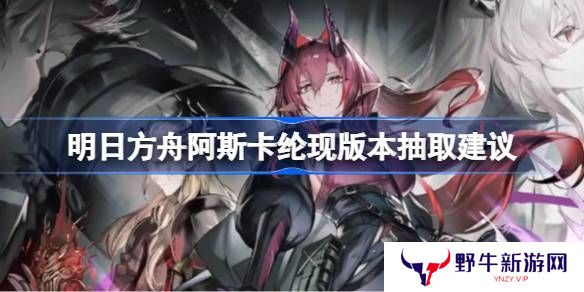 明日方舟阿斯卡纶是否值得抽 现版本阿斯卡纶要不要抽[多图]